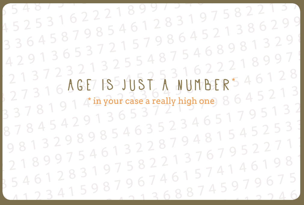 AGE IS JUST A NUMBER IN YOUR CASE A REALLY HIGH ONE