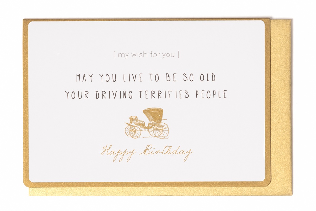 MAY YOU LIVE TO BE SO OLD YOUR DRIVING TERRIFIES PEOPLE
