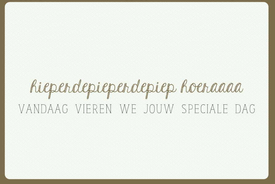 HIEPERDEPIEPERDEPIEP HOERAAAA. VANDAAG VIEREN WE JOUW SPECIALE DAG